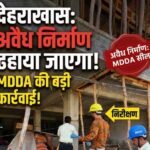 देहराखास में अवैध निर्माण पर MDDA का शिकंजा, बिना मानचित्र बने भवन को किया सील