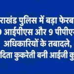 उत्तराखंड पुलिस में बड़ा फेरबदल: 9 आईपीएस और 9 पीपीएस अधिकारियों के तबादले, निवेदिता कुकरेती बनी आईजी कुमाऊं